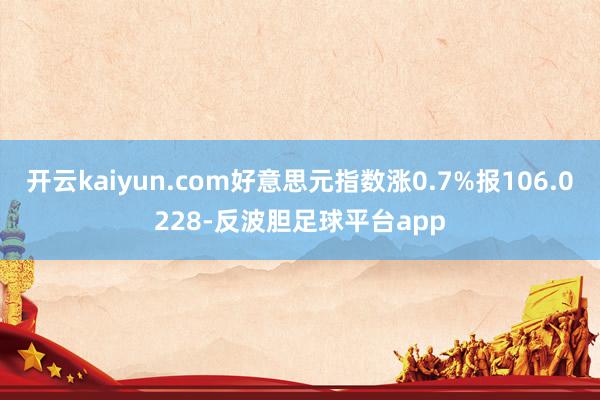 开云kaiyun.com好意思元指数涨0.7%报106.0228-反波胆足球平台app