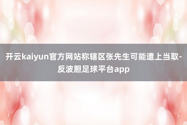 开云kaiyun官方网站称辖区张先生可能遭上当取-反波胆足球平台app