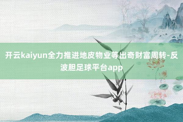 开云kaiyun全力推进地皮物业等出奇财富周转-反波胆足球平台app