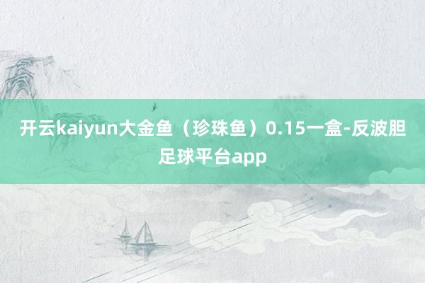 开云kaiyun大金鱼(珍珠鱼)0.15一盒-反波胆足球平台app