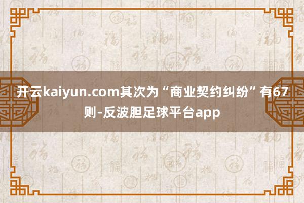 开云kaiyun.com其次为“商业契约纠纷”有67则-反波胆足球平台app
