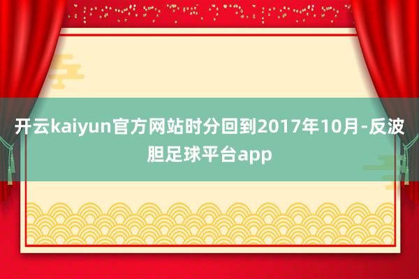 开云kaiyun官方网站时分回到2017年10月-反波胆足球平台app
