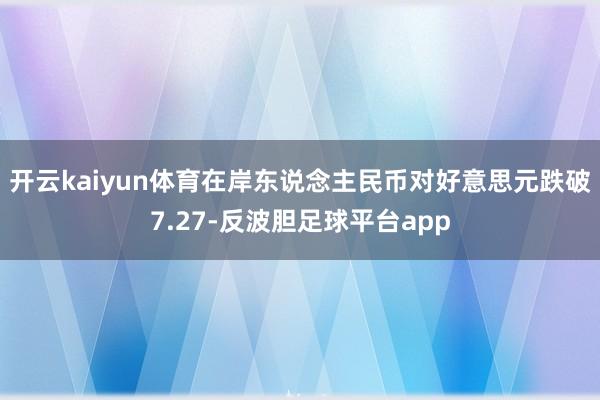 开云kaiyun体育在岸东说念主民币对好意思元跌破7.27-反波胆足球平台app