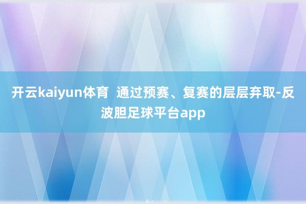 开云kaiyun体育 通过预赛、复赛的层层弃取-反波胆足球平台app