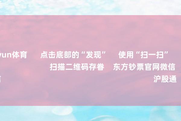 开云kaiyun体育 点击底部的“发现” 使用“扫一扫” 即可将网页共享至一又友圈 扫描二维码存眷 东方钞票官网微