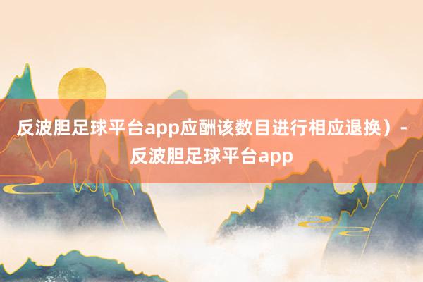 反波胆足球平台app应酬该数目进行相应退换)-反波胆足球平台app