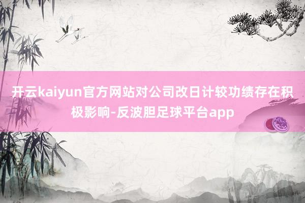 开云kaiyun官方网站对公司改日计较功绩存在积极影响-反波胆足球平台app