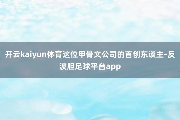 开云kaiyun体育这位甲骨文公司的首创东谈主-反波胆足球平台app
