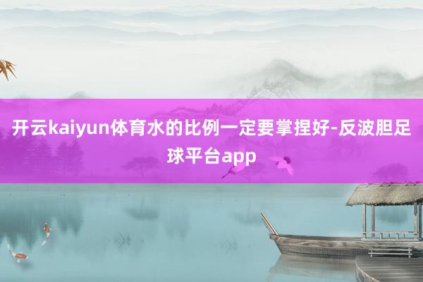 开云kaiyun体育水的比例一定要掌捏好-反波胆足球平台app