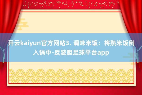 开云kaiyun官方网站3. 调味米饭：将熟米饭倒入锅中-反波胆足球平台app