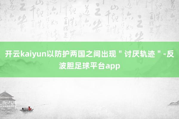 开云kaiyun以防护两国之间出现"讨厌轨迹"-反波胆足球平台app