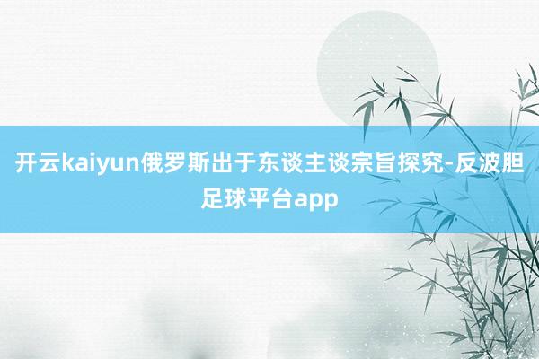 开云kaiyun俄罗斯出于东谈主谈宗旨探究-反波胆足球平台app