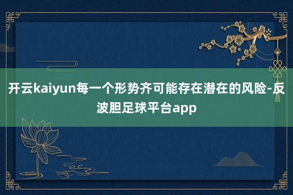 开云kaiyun每一个形势齐可能存在潜在的风险-反波胆足球平台app