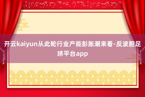 开云kaiyun从此轮行业产能彭胀潮来看-反波胆足球平台app