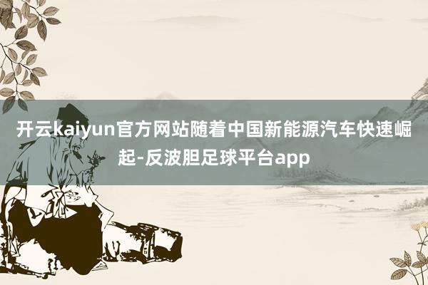 开云kaiyun官方网站随着中国新能源汽车快速崛起-反波胆足球平台app
