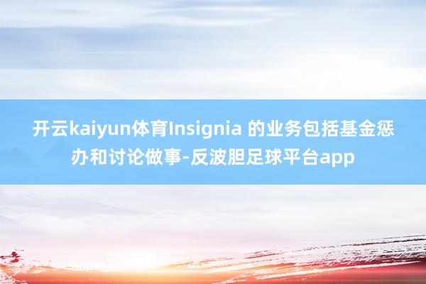 开云kaiyun体育Insignia 的业务包括基金惩办和讨论做事-反波胆足球平台app