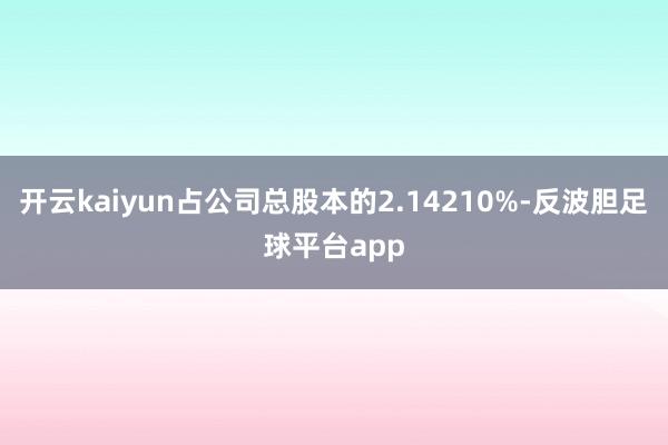 开云kaiyun占公司总股本的2.14210%-反波胆足球平台app
