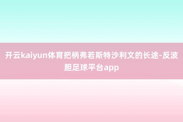 开云kaiyun体育把柄弗若斯特沙利文的长途-反波胆足球平台app