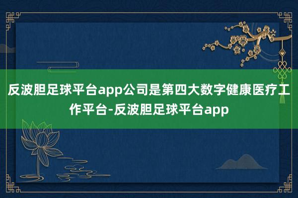 反波胆足球平台app公司是第四大数字健康医疗工作平台-反波胆足球平台app