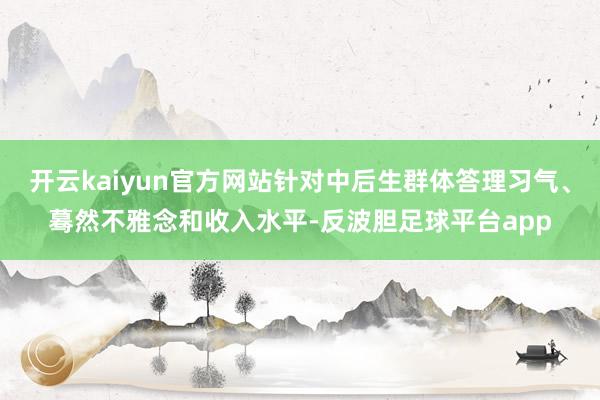 开云kaiyun官方网站针对中后生群体答理习气、蓦然不雅念和收入水平-反波胆足球平台app