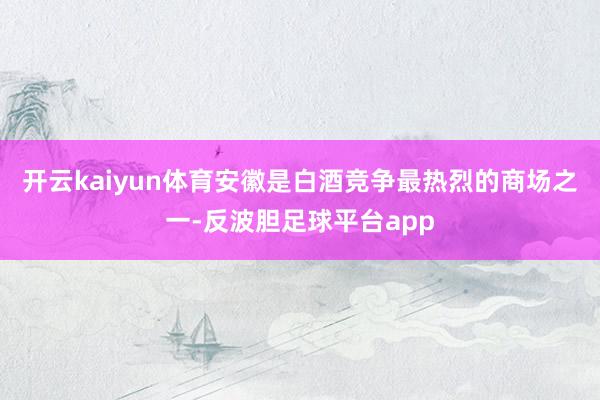 开云kaiyun体育安徽是白酒竞争最热烈的商场之一-反波胆足球平台app
