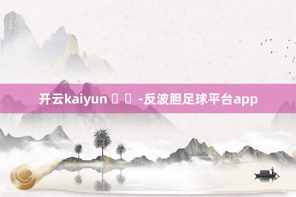 开云kaiyun ​​-反波胆足球平台app