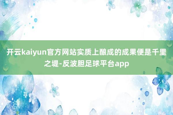 开云kaiyun官方网站实质上酿成的成果便是千里之堤-反波胆足球平台app