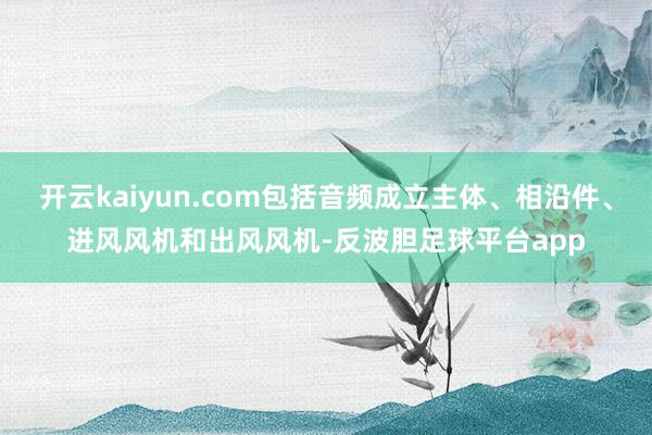 开云kaiyun.com包括音频成立主体、相沿件、进风风机和出风风机-反波胆足球平台app