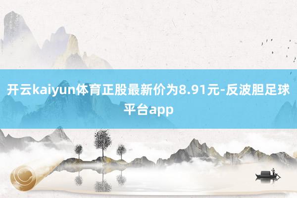 开云kaiyun体育正股最新价为8.91元-反波胆足球平台app