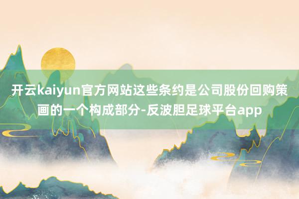 开云kaiyun官方网站这些条约是公司股份回购策画的一个构成部分-反波胆足球平台app