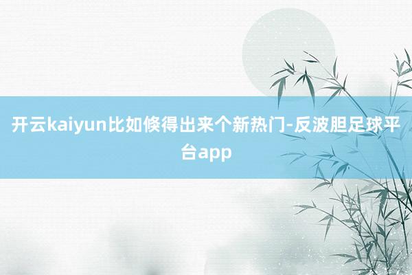开云kaiyun比如倏得出来个新热门-反波胆足球平台app