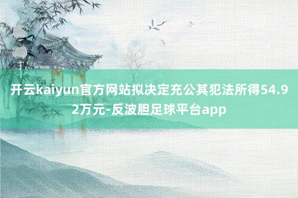 开云kaiyun官方网站拟决定充公其犯法所得54.92万元-反波胆足球平台app