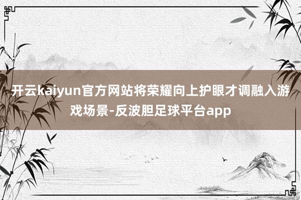 开云kaiyun官方网站将荣耀向上护眼才调融入游戏场景-反波胆足球平台app