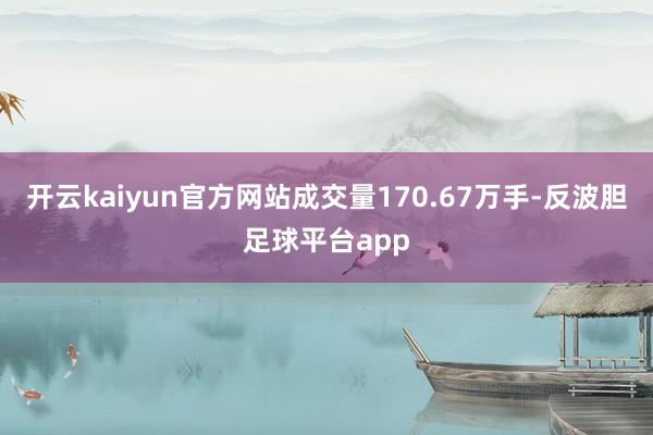 开云kaiyun官方网站成交量170.67万手-反波胆足球平台app