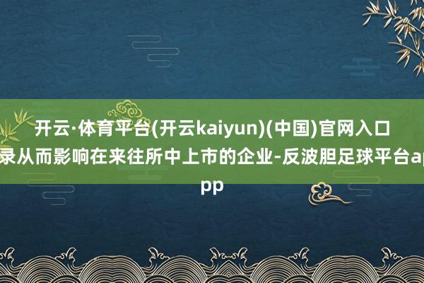 开云·体育平台(开云kaiyun)(中国)官网入口登录从而影响在来往所中上市的企业-反波胆足球平台app