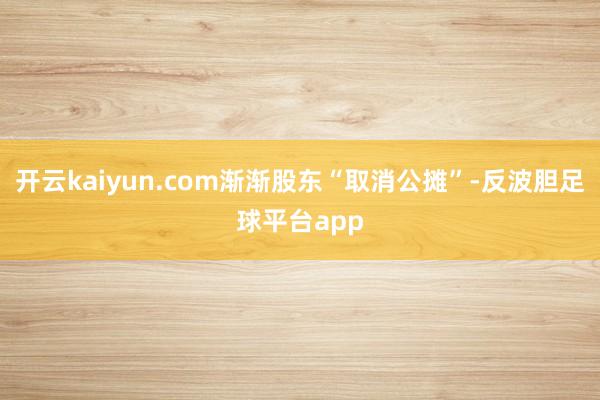开云kaiyun.com渐渐股东“取消公摊”-反波胆足球平台app