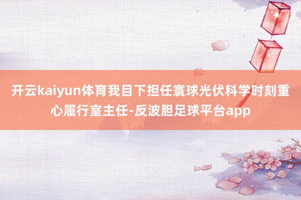 开云kaiyun体育我目下担任寰球光伏科学时刻重心履行室主任-反波胆足球平台app