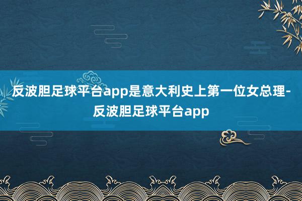 反波胆足球平台app是意大利史上第一位女总理-反波胆足球平台app