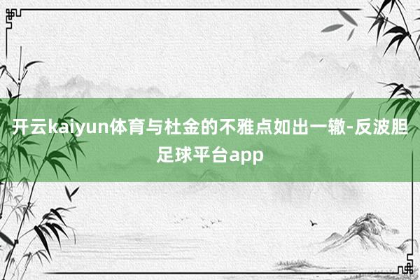 开云kaiyun体育与杜金的不雅点如出一辙-反波胆足球平台app