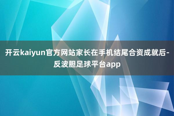 开云kaiyun官方网站家长在手机结尾合资成就后-反波胆足球平台app