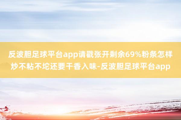 反波胆足球平台app请戳张开剩余69%粉条怎样炒不粘不坨还要干香入味-反波胆足球平台app