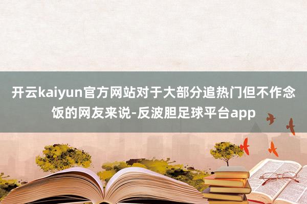 开云kaiyun官方网站对于大部分追热门但不作念饭的网友来说-反波胆足球平台app