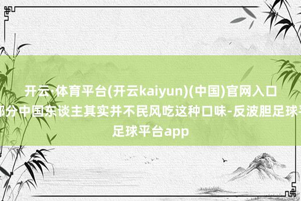 开云·体育平台(开云kaiyun)(中国)官网入口登录大部分中国东谈主其实并不民风吃这种口味-反波胆足球平台app