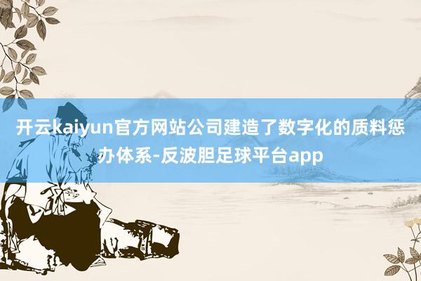 开云kaiyun官方网站公司建造了数字化的质料惩办体系-反波胆足球平台app