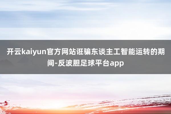 开云kaiyun官方网站诳骗东谈主工智能运转的期间-反波胆足球平台app