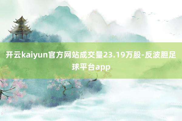 开云kaiyun官方网站成交量23.19万股-反波胆足球平台app