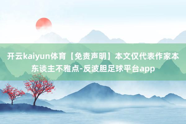 开云kaiyun体育【免责声明】本文仅代表作家本东谈主不雅点-反波胆足球平台app