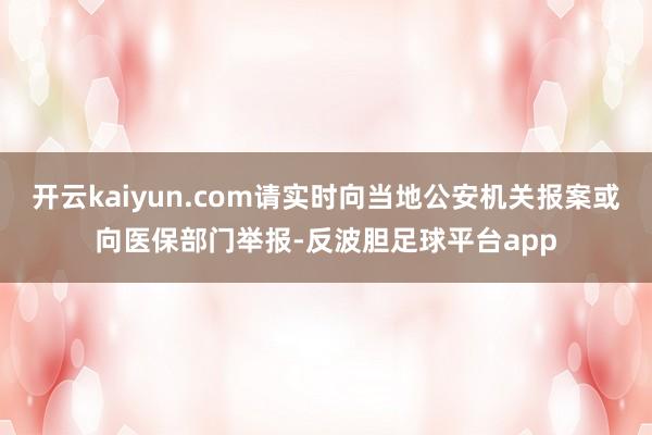 开云kaiyun.com请实时向当地公安机关报案或向医保部门举报-反波胆足球平台app