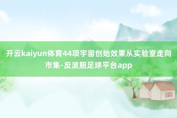 开云kaiyun体育44项宇宙创始效果从实验室走向市集-反波胆足球平台app