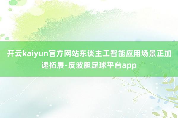 开云kaiyun官方网站东谈主工智能应用场景正加速拓展-反波胆足球平台app